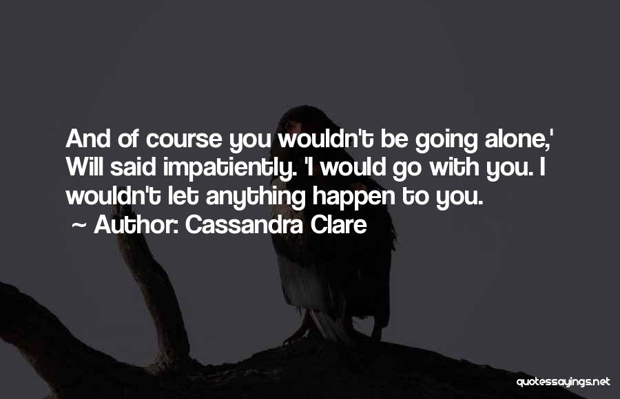 Cassandra Clare Quotes: And Of Course You Wouldn't Be Going Alone,' Will Said Impatiently. 'i Would Go With You. I Wouldn't Let Anything