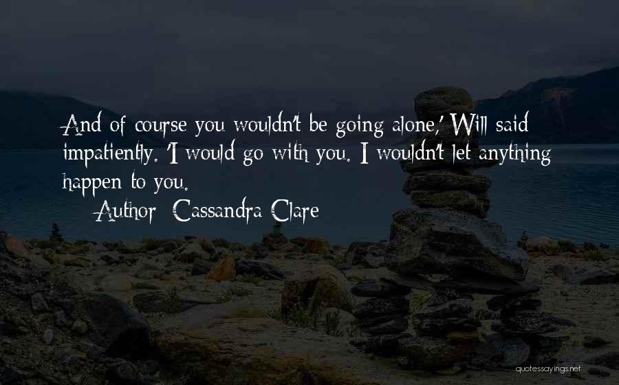Cassandra Clare Quotes: And Of Course You Wouldn't Be Going Alone,' Will Said Impatiently. 'i Would Go With You. I Wouldn't Let Anything