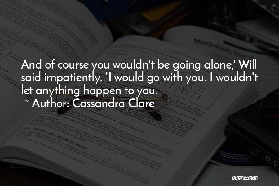 Cassandra Clare Quotes: And Of Course You Wouldn't Be Going Alone,' Will Said Impatiently. 'i Would Go With You. I Wouldn't Let Anything