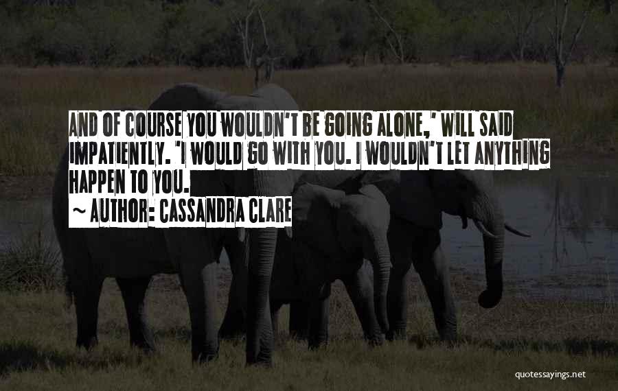 Cassandra Clare Quotes: And Of Course You Wouldn't Be Going Alone,' Will Said Impatiently. 'i Would Go With You. I Wouldn't Let Anything