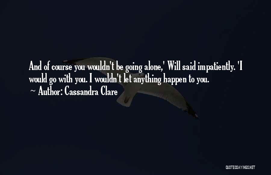 Cassandra Clare Quotes: And Of Course You Wouldn't Be Going Alone,' Will Said Impatiently. 'i Would Go With You. I Wouldn't Let Anything