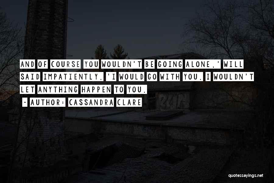 Cassandra Clare Quotes: And Of Course You Wouldn't Be Going Alone,' Will Said Impatiently. 'i Would Go With You. I Wouldn't Let Anything