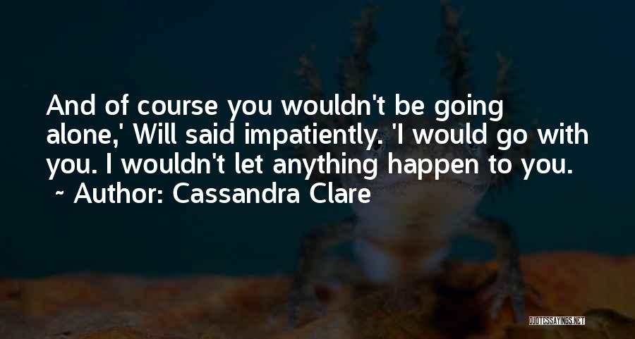 Cassandra Clare Quotes: And Of Course You Wouldn't Be Going Alone,' Will Said Impatiently. 'i Would Go With You. I Wouldn't Let Anything