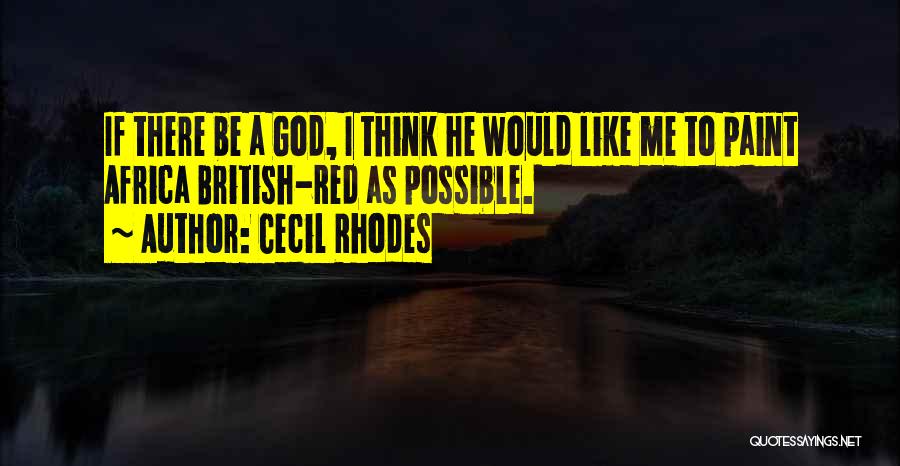 Cecil Rhodes Quotes: If There Be A God, I Think He Would Like Me To Paint Africa British-red As Possible.