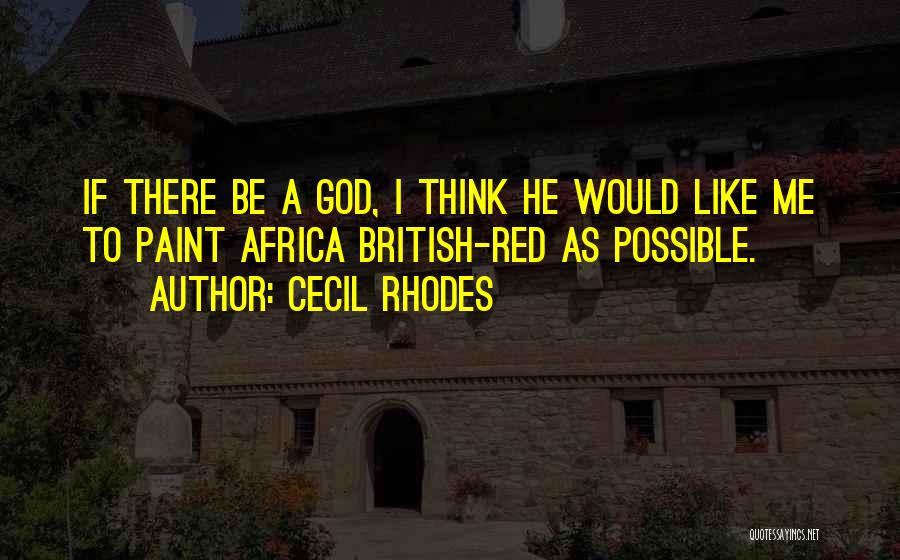 Cecil Rhodes Quotes: If There Be A God, I Think He Would Like Me To Paint Africa British-red As Possible.