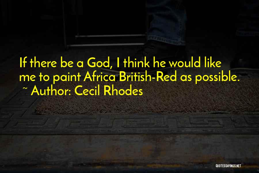 Cecil Rhodes Quotes: If There Be A God, I Think He Would Like Me To Paint Africa British-red As Possible.