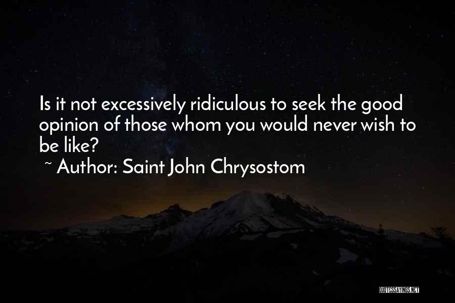 Saint John Chrysostom Quotes: Is It Not Excessively Ridiculous To Seek The Good Opinion Of Those Whom You Would Never Wish To Be Like?