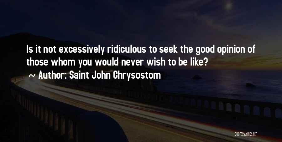 Saint John Chrysostom Quotes: Is It Not Excessively Ridiculous To Seek The Good Opinion Of Those Whom You Would Never Wish To Be Like?