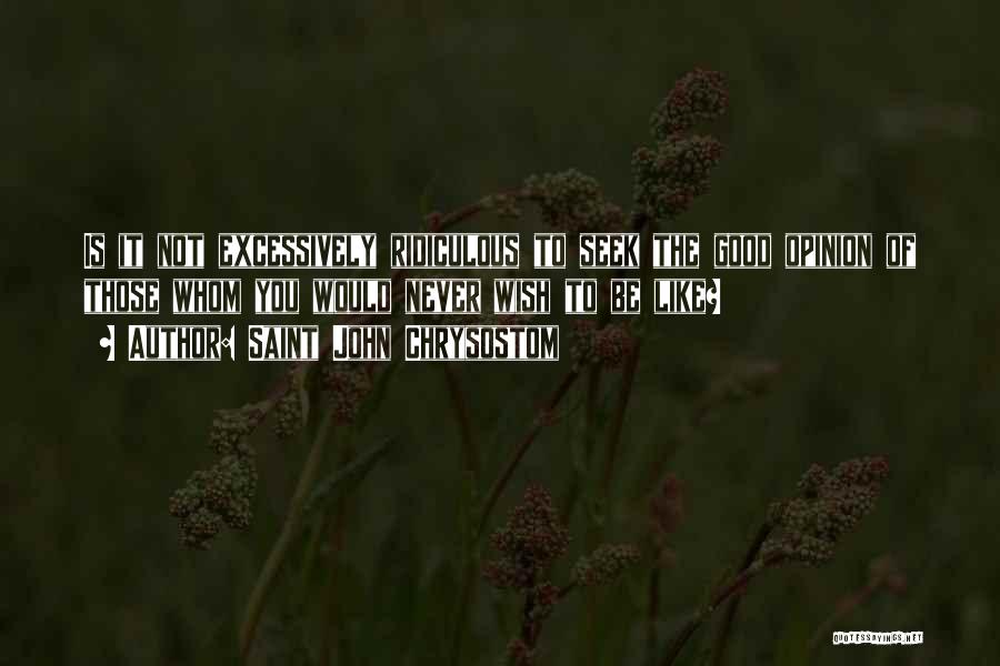 Saint John Chrysostom Quotes: Is It Not Excessively Ridiculous To Seek The Good Opinion Of Those Whom You Would Never Wish To Be Like?