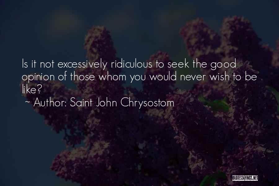 Saint John Chrysostom Quotes: Is It Not Excessively Ridiculous To Seek The Good Opinion Of Those Whom You Would Never Wish To Be Like?