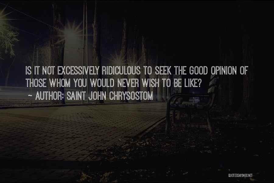 Saint John Chrysostom Quotes: Is It Not Excessively Ridiculous To Seek The Good Opinion Of Those Whom You Would Never Wish To Be Like?