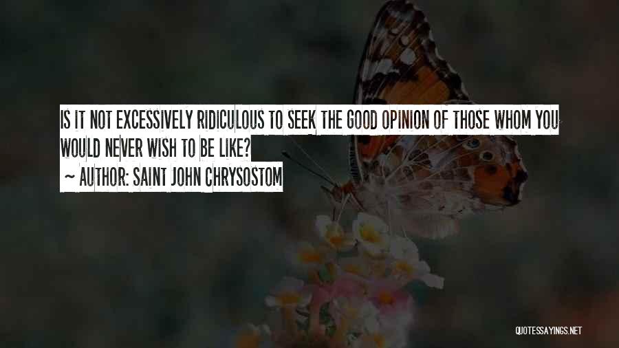 Saint John Chrysostom Quotes: Is It Not Excessively Ridiculous To Seek The Good Opinion Of Those Whom You Would Never Wish To Be Like?