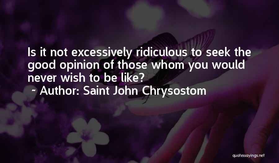 Saint John Chrysostom Quotes: Is It Not Excessively Ridiculous To Seek The Good Opinion Of Those Whom You Would Never Wish To Be Like?