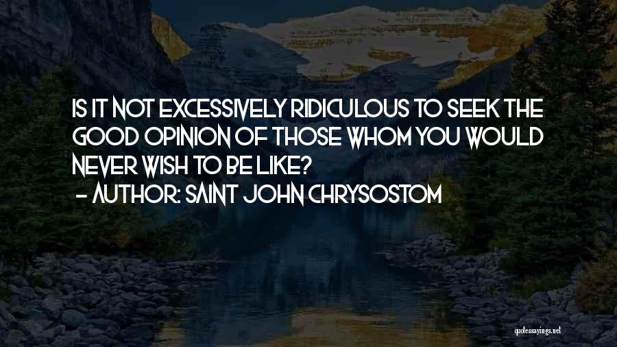 Saint John Chrysostom Quotes: Is It Not Excessively Ridiculous To Seek The Good Opinion Of Those Whom You Would Never Wish To Be Like?