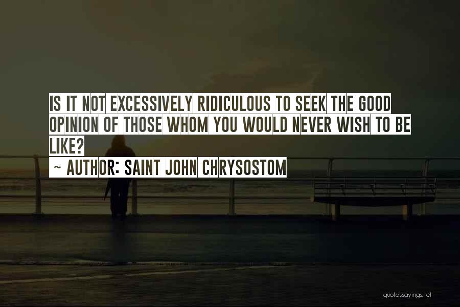 Saint John Chrysostom Quotes: Is It Not Excessively Ridiculous To Seek The Good Opinion Of Those Whom You Would Never Wish To Be Like?