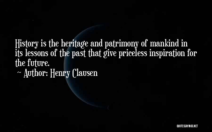 Henry Clausen Quotes: History Is The Heritage And Patrimony Of Mankind In Its Lessons Of The Past That Give Priceless Inspiration For The