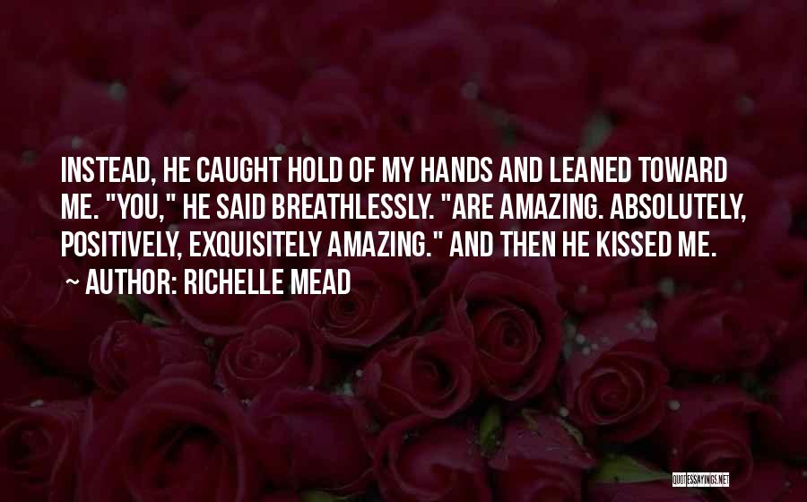 Richelle Mead Quotes: Instead, He Caught Hold Of My Hands And Leaned Toward Me. You, He Said Breathlessly. Are Amazing. Absolutely, Positively, Exquisitely