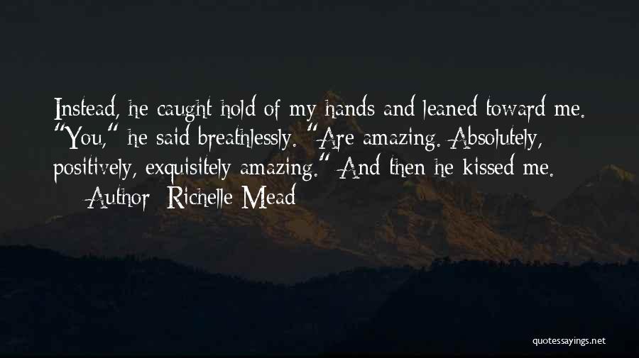 Richelle Mead Quotes: Instead, He Caught Hold Of My Hands And Leaned Toward Me. You, He Said Breathlessly. Are Amazing. Absolutely, Positively, Exquisitely