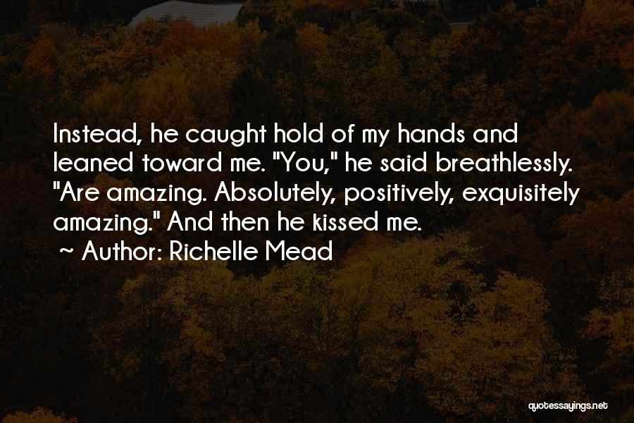 Richelle Mead Quotes: Instead, He Caught Hold Of My Hands And Leaned Toward Me. You, He Said Breathlessly. Are Amazing. Absolutely, Positively, Exquisitely