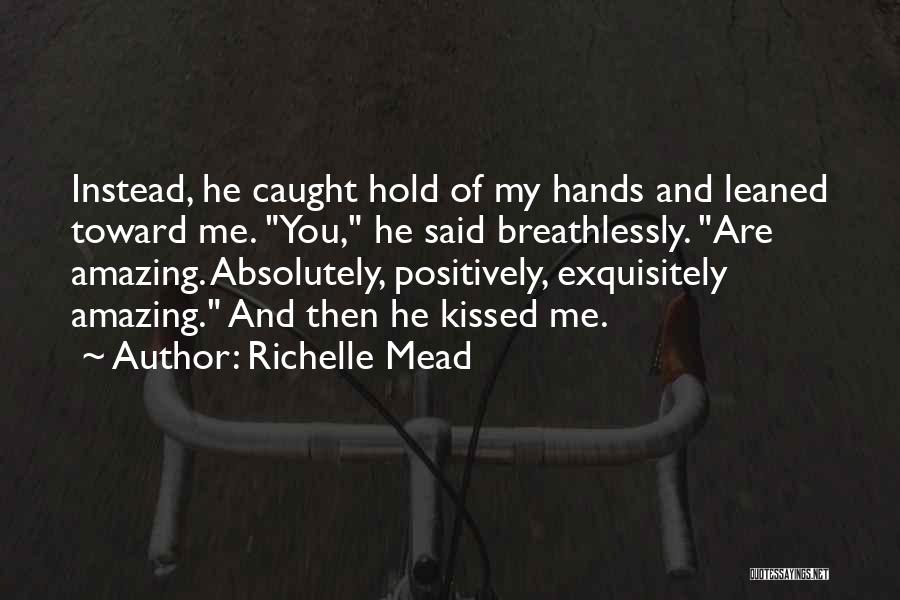 Richelle Mead Quotes: Instead, He Caught Hold Of My Hands And Leaned Toward Me. You, He Said Breathlessly. Are Amazing. Absolutely, Positively, Exquisitely