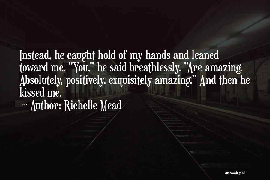 Richelle Mead Quotes: Instead, He Caught Hold Of My Hands And Leaned Toward Me. You, He Said Breathlessly. Are Amazing. Absolutely, Positively, Exquisitely