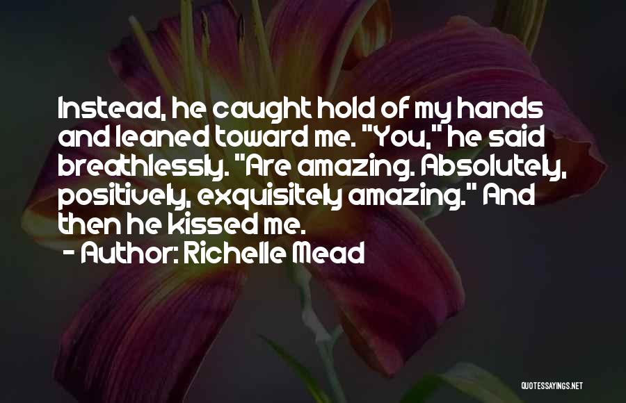 Richelle Mead Quotes: Instead, He Caught Hold Of My Hands And Leaned Toward Me. You, He Said Breathlessly. Are Amazing. Absolutely, Positively, Exquisitely