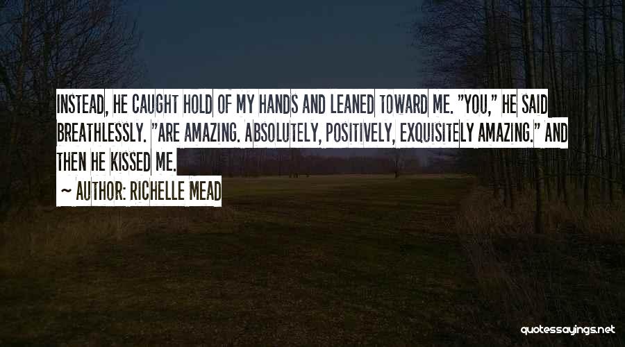 Richelle Mead Quotes: Instead, He Caught Hold Of My Hands And Leaned Toward Me. You, He Said Breathlessly. Are Amazing. Absolutely, Positively, Exquisitely