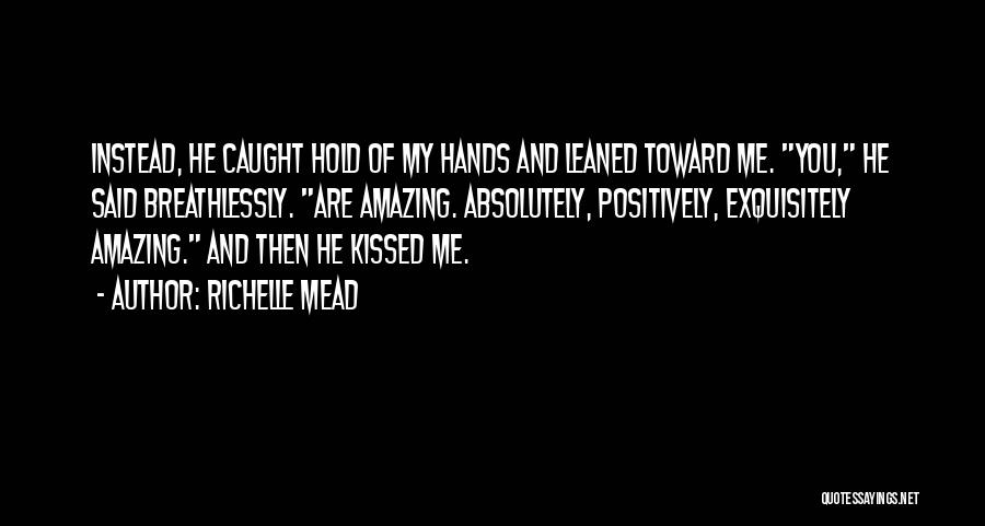 Richelle Mead Quotes: Instead, He Caught Hold Of My Hands And Leaned Toward Me. You, He Said Breathlessly. Are Amazing. Absolutely, Positively, Exquisitely