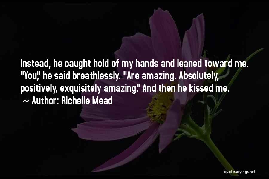 Richelle Mead Quotes: Instead, He Caught Hold Of My Hands And Leaned Toward Me. You, He Said Breathlessly. Are Amazing. Absolutely, Positively, Exquisitely