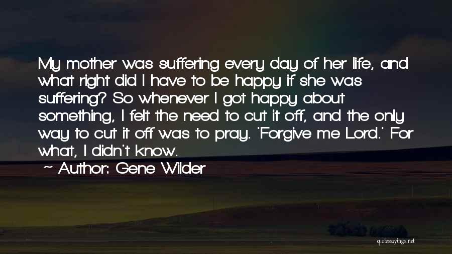 Gene Wilder Quotes: My Mother Was Suffering Every Day Of Her Life, And What Right Did I Have To Be Happy If She