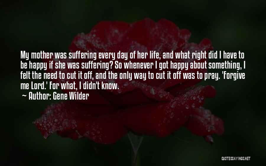 Gene Wilder Quotes: My Mother Was Suffering Every Day Of Her Life, And What Right Did I Have To Be Happy If She