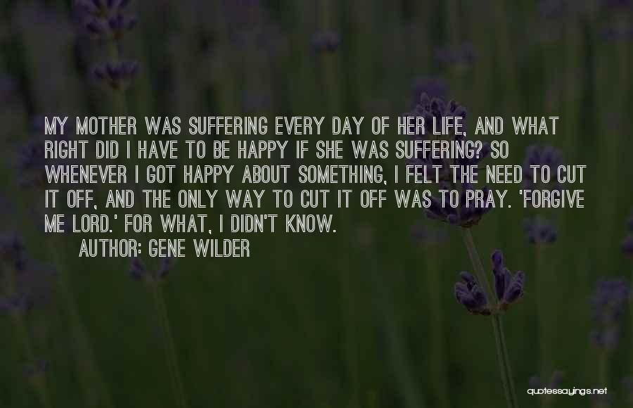 Gene Wilder Quotes: My Mother Was Suffering Every Day Of Her Life, And What Right Did I Have To Be Happy If She
