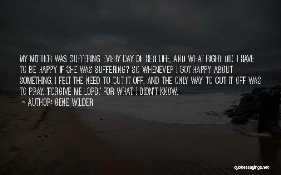 Gene Wilder Quotes: My Mother Was Suffering Every Day Of Her Life, And What Right Did I Have To Be Happy If She