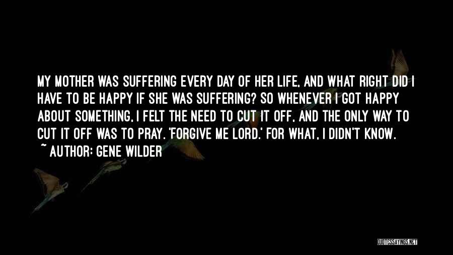 Gene Wilder Quotes: My Mother Was Suffering Every Day Of Her Life, And What Right Did I Have To Be Happy If She