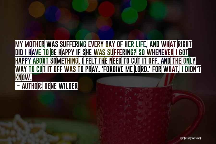 Gene Wilder Quotes: My Mother Was Suffering Every Day Of Her Life, And What Right Did I Have To Be Happy If She
