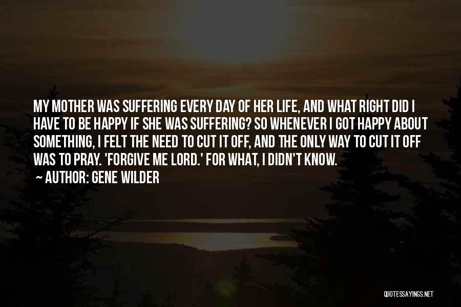 Gene Wilder Quotes: My Mother Was Suffering Every Day Of Her Life, And What Right Did I Have To Be Happy If She