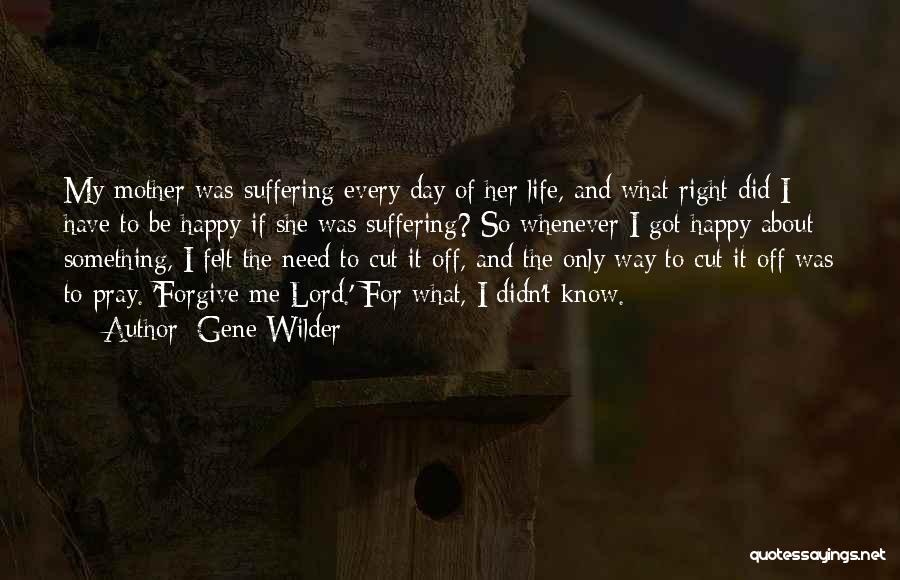 Gene Wilder Quotes: My Mother Was Suffering Every Day Of Her Life, And What Right Did I Have To Be Happy If She