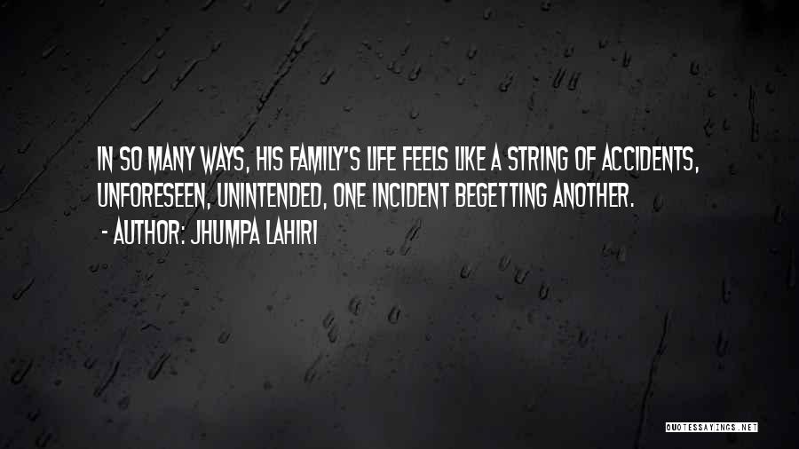 Jhumpa Lahiri Quotes: In So Many Ways, His Family's Life Feels Like A String Of Accidents, Unforeseen, Unintended, One Incident Begetting Another.