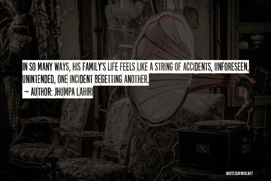 Jhumpa Lahiri Quotes: In So Many Ways, His Family's Life Feels Like A String Of Accidents, Unforeseen, Unintended, One Incident Begetting Another.