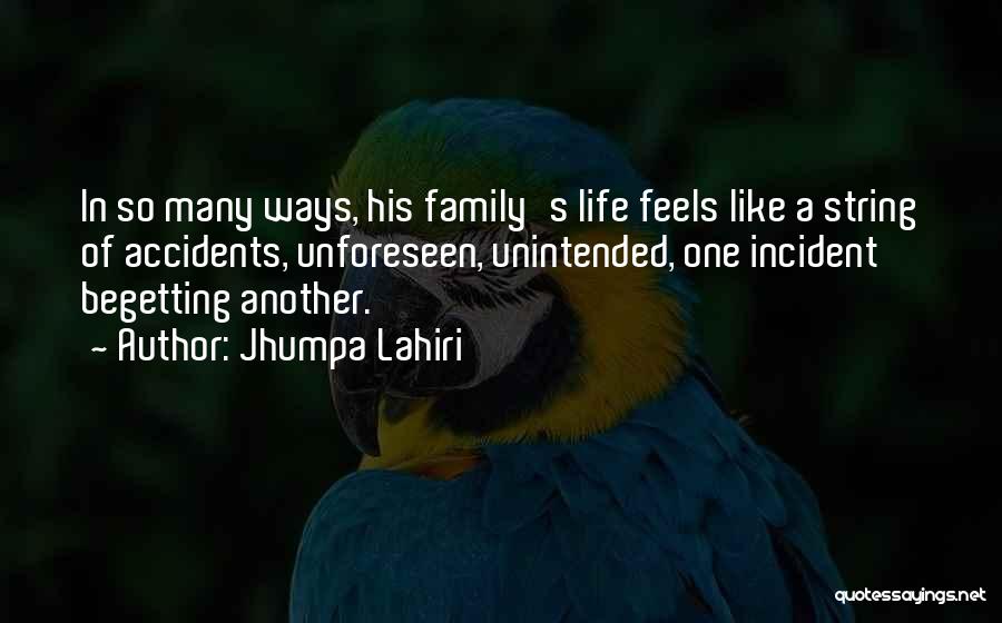 Jhumpa Lahiri Quotes: In So Many Ways, His Family's Life Feels Like A String Of Accidents, Unforeseen, Unintended, One Incident Begetting Another.