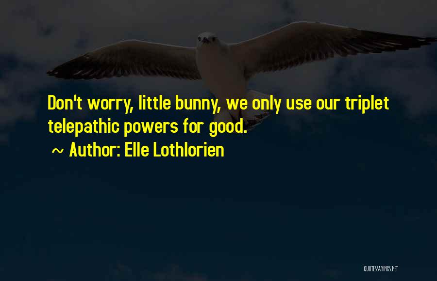 Elle Lothlorien Quotes: Don't Worry, Little Bunny, We Only Use Our Triplet Telepathic Powers For Good.