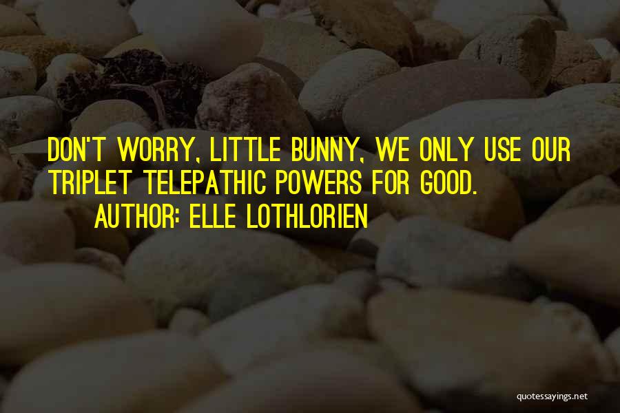 Elle Lothlorien Quotes: Don't Worry, Little Bunny, We Only Use Our Triplet Telepathic Powers For Good.