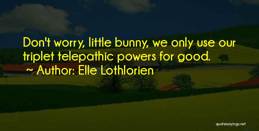 Elle Lothlorien Quotes: Don't Worry, Little Bunny, We Only Use Our Triplet Telepathic Powers For Good.