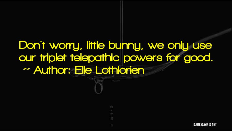 Elle Lothlorien Quotes: Don't Worry, Little Bunny, We Only Use Our Triplet Telepathic Powers For Good.