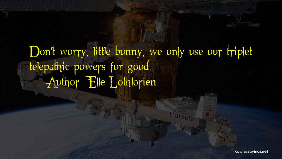 Elle Lothlorien Quotes: Don't Worry, Little Bunny, We Only Use Our Triplet Telepathic Powers For Good.