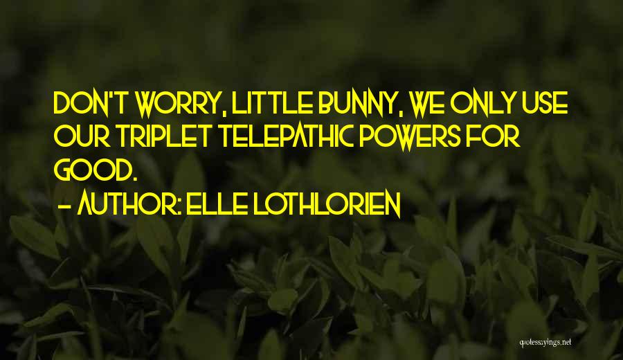 Elle Lothlorien Quotes: Don't Worry, Little Bunny, We Only Use Our Triplet Telepathic Powers For Good.