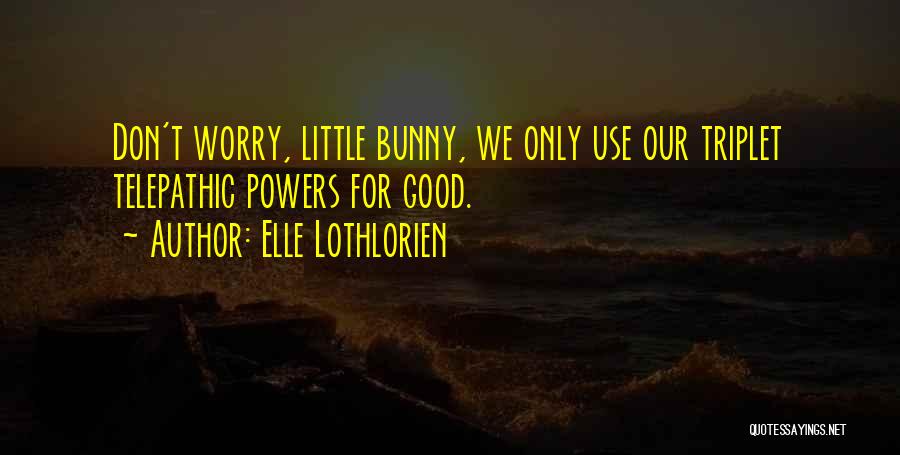 Elle Lothlorien Quotes: Don't Worry, Little Bunny, We Only Use Our Triplet Telepathic Powers For Good.