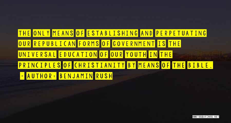 Benjamin Rush Quotes: The Only Means Of Establishing And Perpetuating Our Republican Forms Of Government Is The Universal Education Of Our Youth In