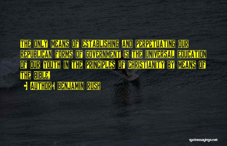 Benjamin Rush Quotes: The Only Means Of Establishing And Perpetuating Our Republican Forms Of Government Is The Universal Education Of Our Youth In