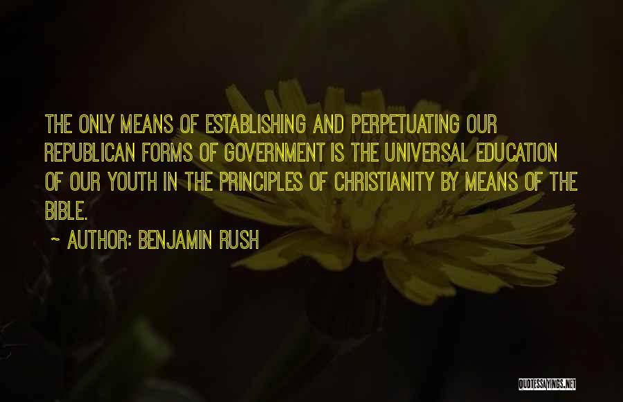 Benjamin Rush Quotes: The Only Means Of Establishing And Perpetuating Our Republican Forms Of Government Is The Universal Education Of Our Youth In